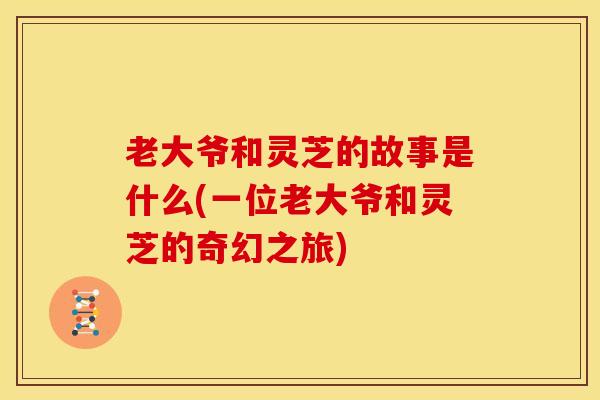 老大爷和灵芝的故事是什么(一位老大爷和灵芝的奇幻之旅)