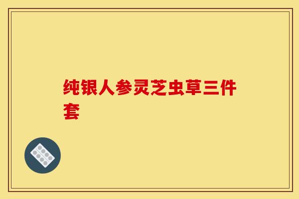 纯银人参灵芝虫草三件套