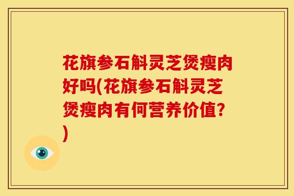 花旗参石斛灵芝煲瘦肉好吗(花旗参石斛灵芝煲瘦肉有何营养价值?)