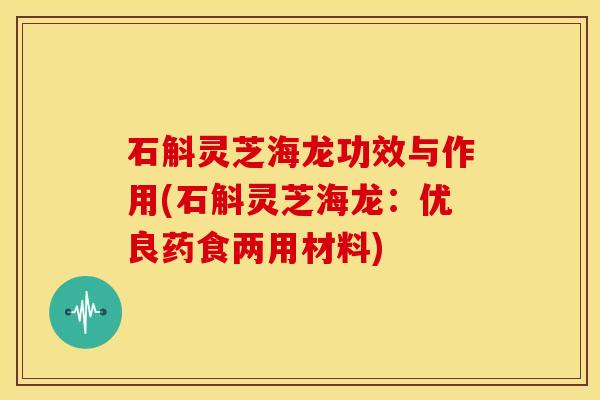 石斛灵芝海龙功效与作用(石斛灵芝海龙:优良药食两用材料)