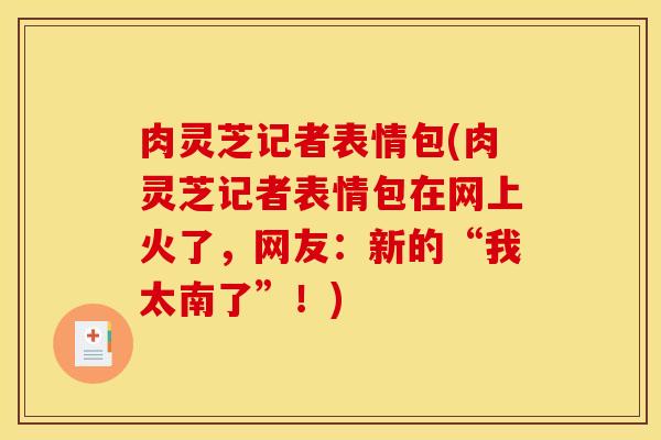 肉灵芝记者表情包(肉灵芝记者表情包在网上火了,网友:新的“我太南了”!)