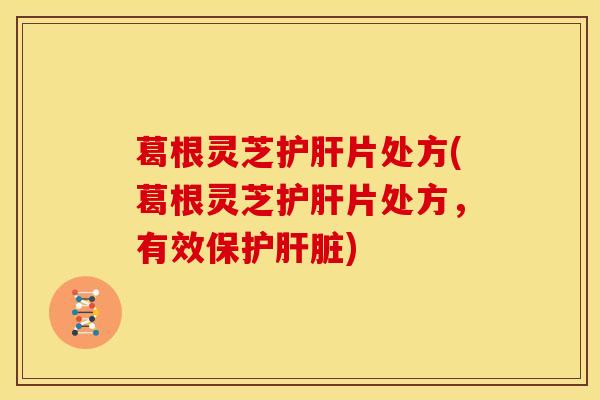 葛根灵芝护肝片处方(葛根灵芝护肝片处方，有效保护肝脏)