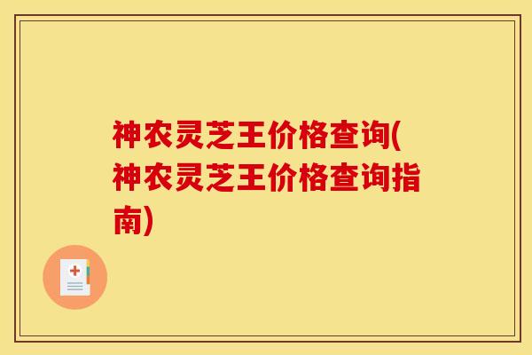 神农灵芝王价格查询(神农灵芝王价格查询指南)