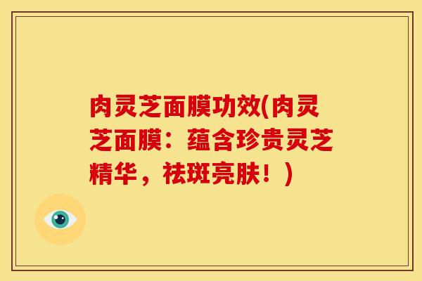 肉灵芝面膜功效(肉灵芝面膜:蕴含珍贵灵芝精华,祛斑亮肤!)