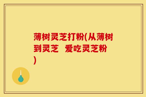 薄树灵芝打粉(从薄树到灵芝 爱吃灵芝粉)