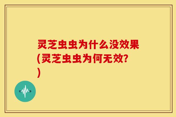 灵芝虫虫为什么没效果(灵芝虫虫为何无效?)