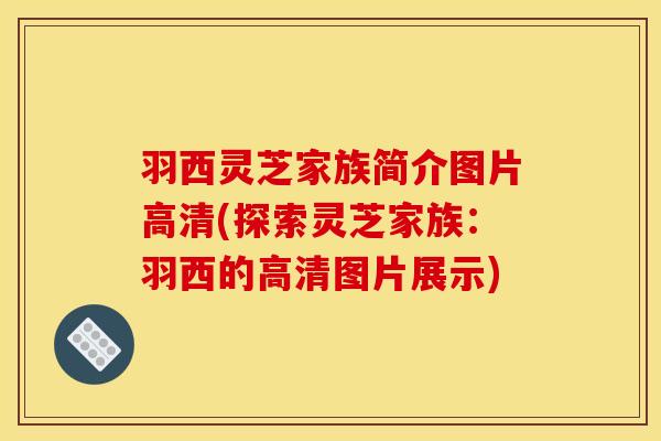 羽西灵芝家族简介图片高清(探索灵芝家族:羽西的高清图片展示)