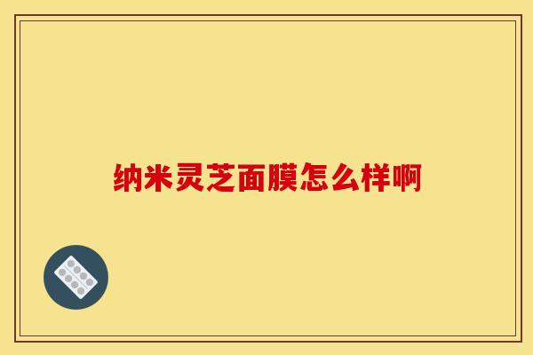 纳米灵芝面膜怎么样啊