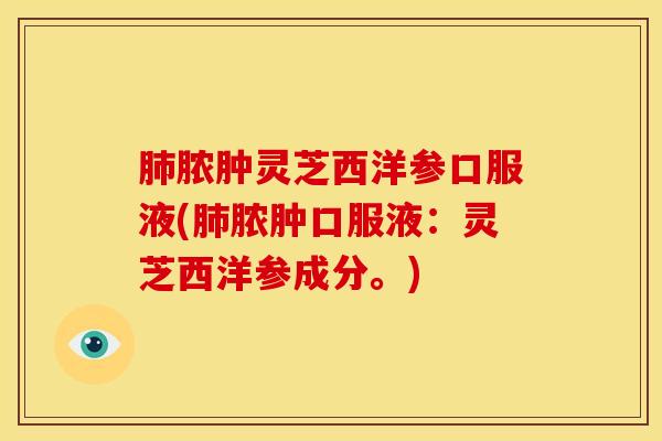肺脓肿灵芝西洋参口服液(肺脓肿口服液:灵芝西洋参成分。)