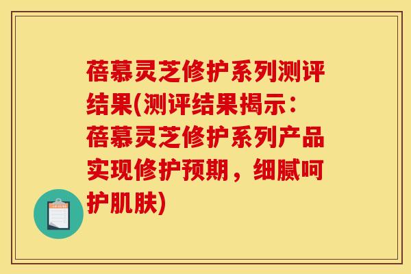 蓓慕灵芝修护系列测评结果(测评结果揭示:蓓慕灵芝修护系列产品实现修护预期,细腻呵护肌肤)