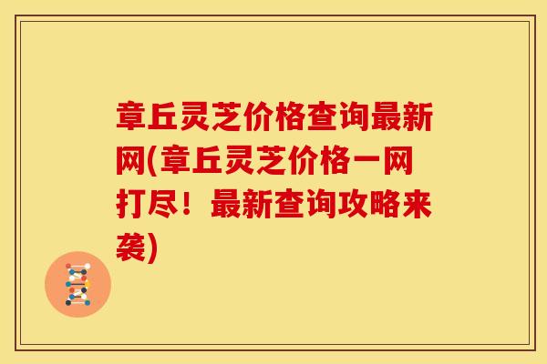 章丘灵芝价格查询最新网(章丘灵芝价格一网打尽！最新查询攻略来袭)