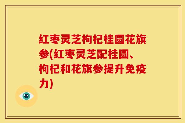 红枣灵芝枸杞桂圆花旗参(红枣灵芝配桂圆、枸杞和花旗参提升免疫力)