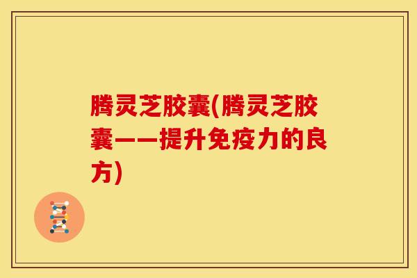 腾灵芝胶囊(腾灵芝胶囊——提升免疫力的良方)