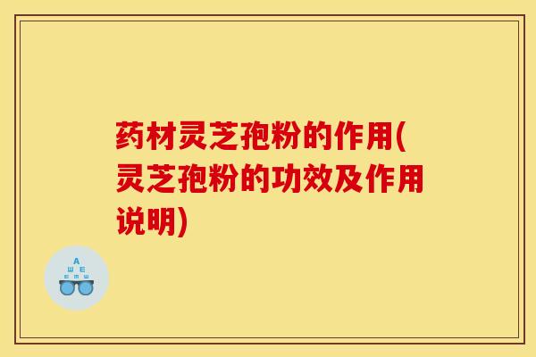 药材灵芝孢粉的作用(灵芝孢粉的功效及作用说明)