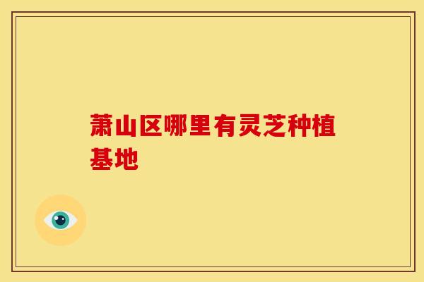 萧山区哪里有灵芝种植基地
