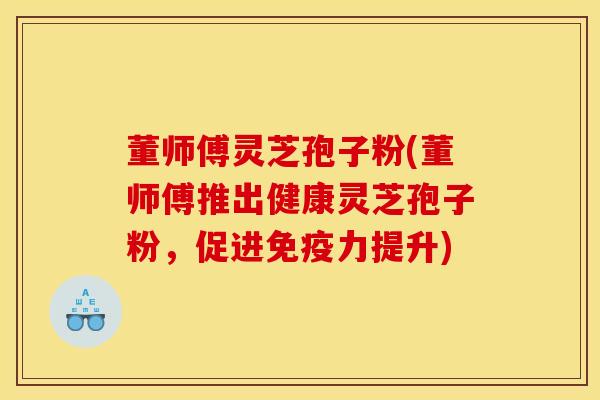 董师傅灵芝孢子粉(董师傅推出健康灵芝孢子粉,促进免疫力提升)