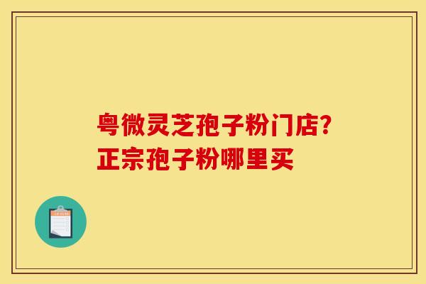 粤微灵芝孢子粉门店?正宗孢子粉哪里买