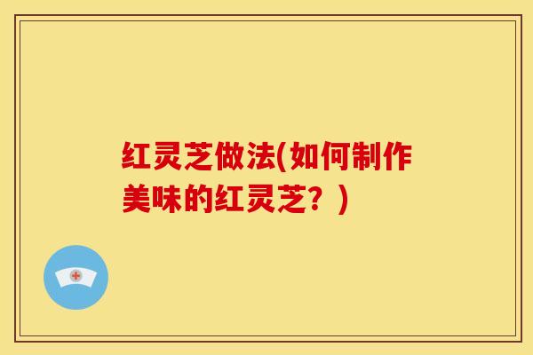 红灵芝做法(如何制作美味的红灵芝？)