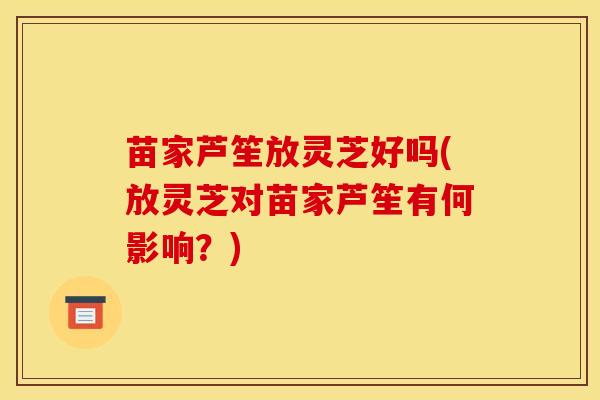 苗家芦笙放灵芝好吗(放灵芝对苗家芦笙有何影响?)