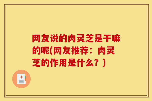 网友说的肉灵芝是干嘛的呢(网友推荐:肉灵芝的作用是什么?)