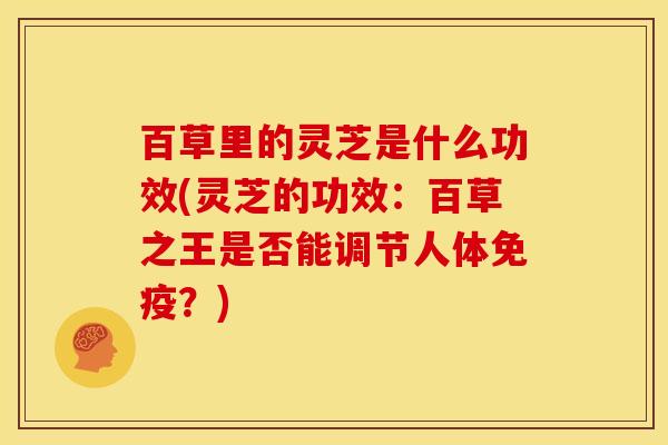 百草里的灵芝是什么功效(灵芝的功效：百草之王是否能调节人体免疫？)