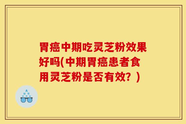 胃癌中期吃灵芝粉效果好吗(中期胃癌患者食用灵芝粉是否有效？)