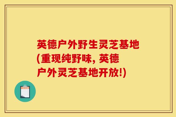 英德户外野生灵芝基地(重现纯野味, 英德户外灵芝基地开放!)