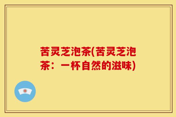 苦灵芝泡茶(苦灵芝泡茶:一杯自然的滋味)