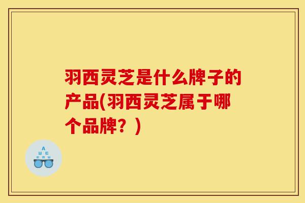 羽西灵芝是什么牌子的产品(羽西灵芝属于哪个品牌？)