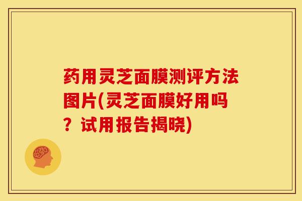 药用灵芝面膜测评方法图片(灵芝面膜好用吗?试用报告揭晓)