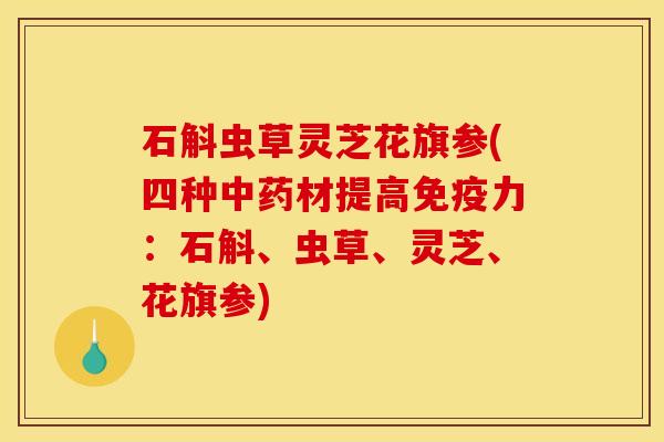 石斛虫草灵芝花旗参(四种中药材提高免疫力:石斛、虫草、灵芝、花旗参)