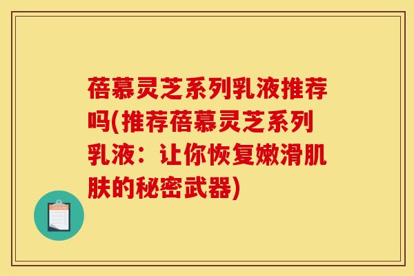 蓓慕灵芝系列乳液推荐吗(推荐蓓慕灵芝系列乳液:让你恢复嫩滑肌肤的秘密武器)