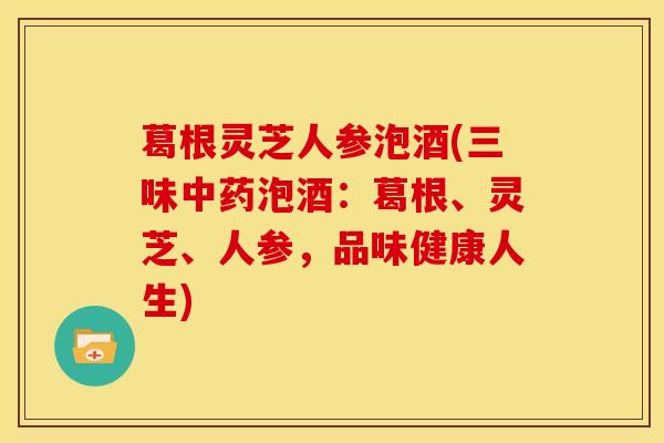 葛根灵芝人参泡酒(三味中药泡酒:葛根、灵芝、人参,品味健康人生)