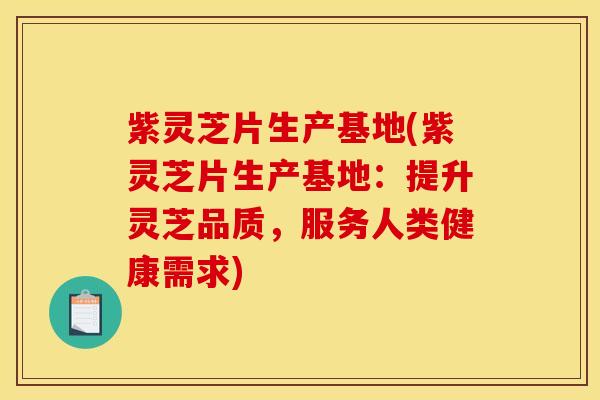 紫灵芝片生产基地(紫灵芝片生产基地:提升灵芝品质,服务人类健康需求)
