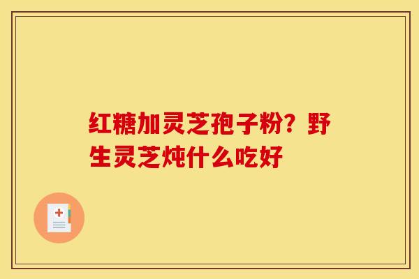 红糖加灵芝孢子粉?野生灵芝炖什么吃好