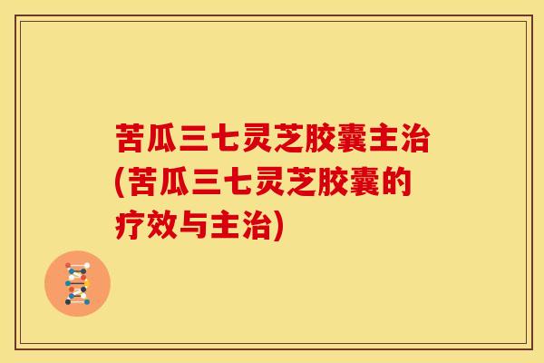 苦瓜三七灵芝胶囊主治(苦瓜三七灵芝胶囊的疗效与主治)