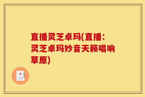 直播灵芝卓玛(直播:灵芝卓玛妙音天籁唱响草原)