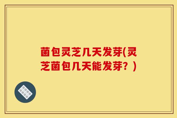 菌包灵芝几天发芽(灵芝菌包几天能发芽?)