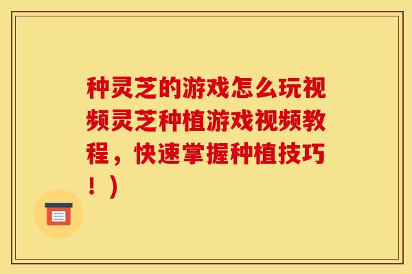 种灵芝的游戏怎么玩视频灵芝种植游戏视频教程,快速掌握种植技巧!)