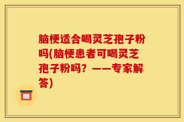 脑梗适合喝灵芝孢子粉吗(脑梗患者可喝灵芝孢子粉吗?——专家解答)