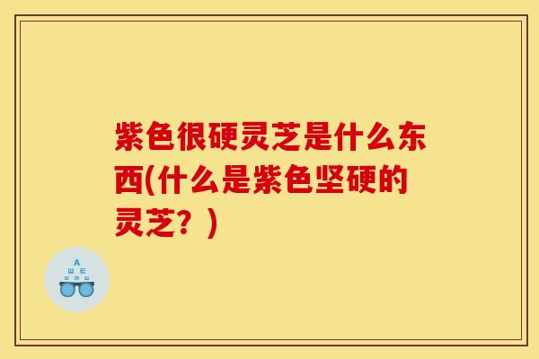 紫色很硬灵芝是什么东西(什么是紫色坚硬的灵芝?)