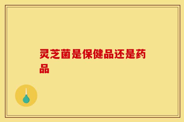 灵芝菌是保健品还是药品