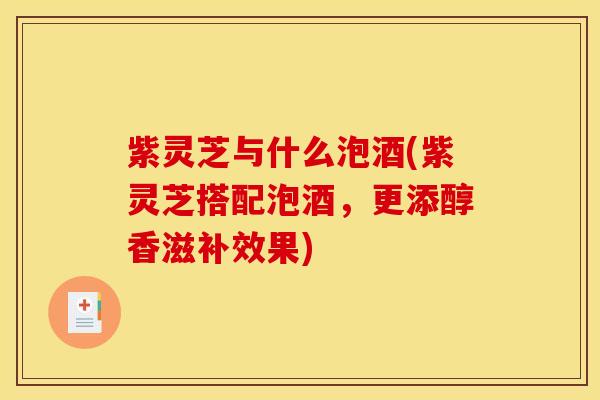紫灵芝与什么泡酒(紫灵芝搭配泡酒，更添醇香滋补效果)