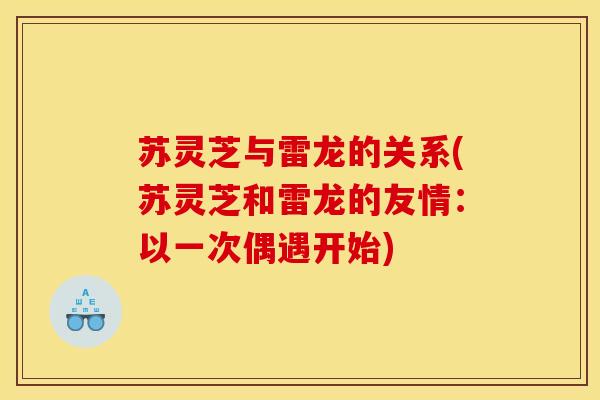 苏灵芝与雷龙的关系(苏灵芝和雷龙的友情:以一次偶遇开始)