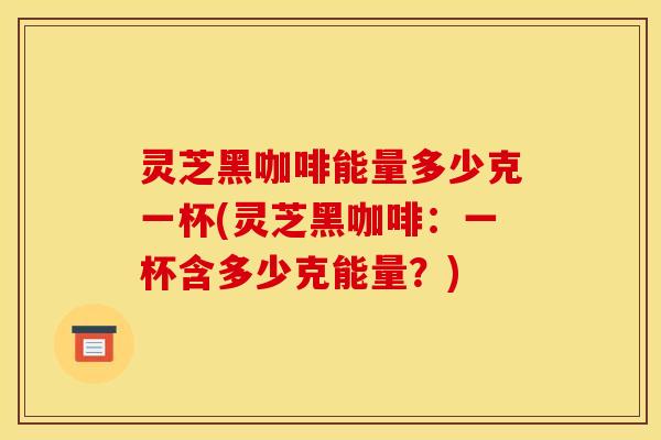 灵芝黑咖啡能量多少克一杯(灵芝黑咖啡：一杯含多少克能量？)