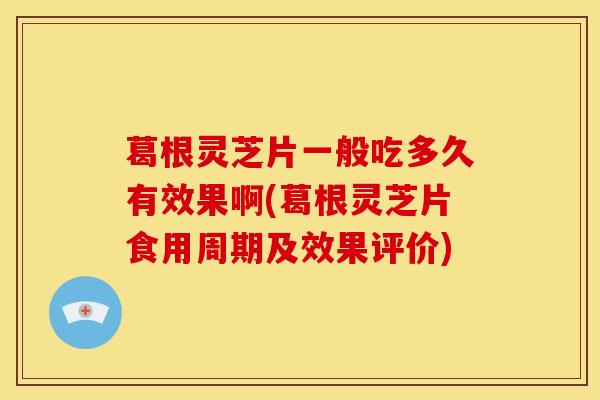 葛根灵芝片一般吃多久有效果啊(葛根灵芝片食用周期及效果评价)