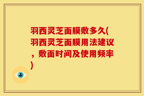 羽西灵芝面膜敷多久(羽西灵芝面膜用法建议,敷面时间及使用频率)
