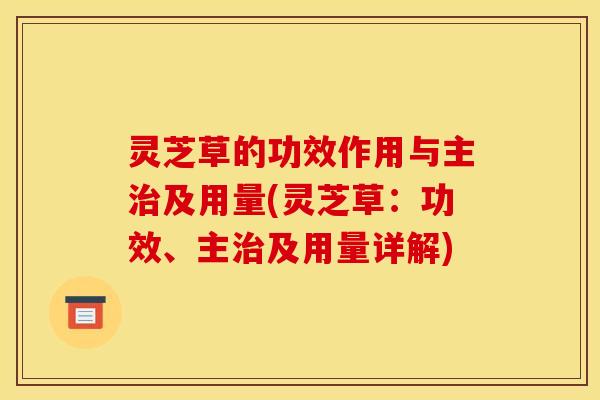 灵芝草的功效作用与主治及用量(灵芝草:功效、主治及用量详解)