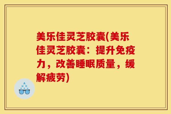 美乐佳灵芝胶囊(美乐佳灵芝胶囊：提升免疫力，改善睡眠质量，缓解疲劳)