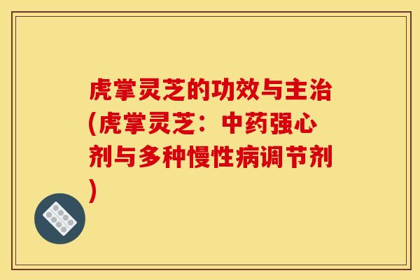 虎掌灵芝的功效与主治(虎掌灵芝:中药强心剂与多种慢性病调节剂)